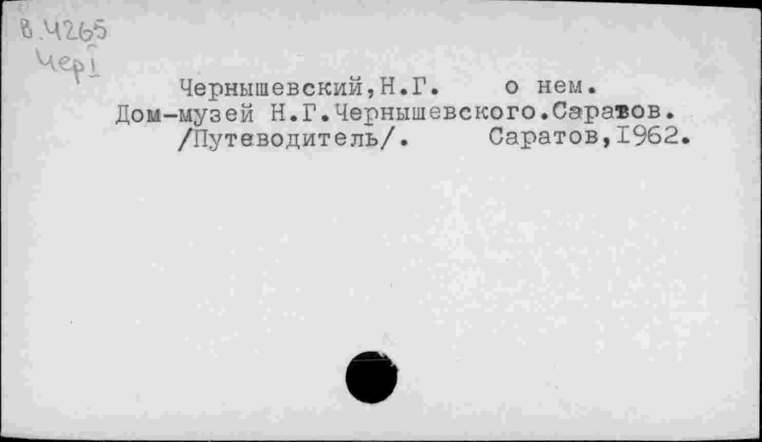 ﻿Чернышевский,Н.Г. о нем.
Дом-музей Н.Г.Чернышевского.Саратов.
/Путеводитель/. Саратов,1962.